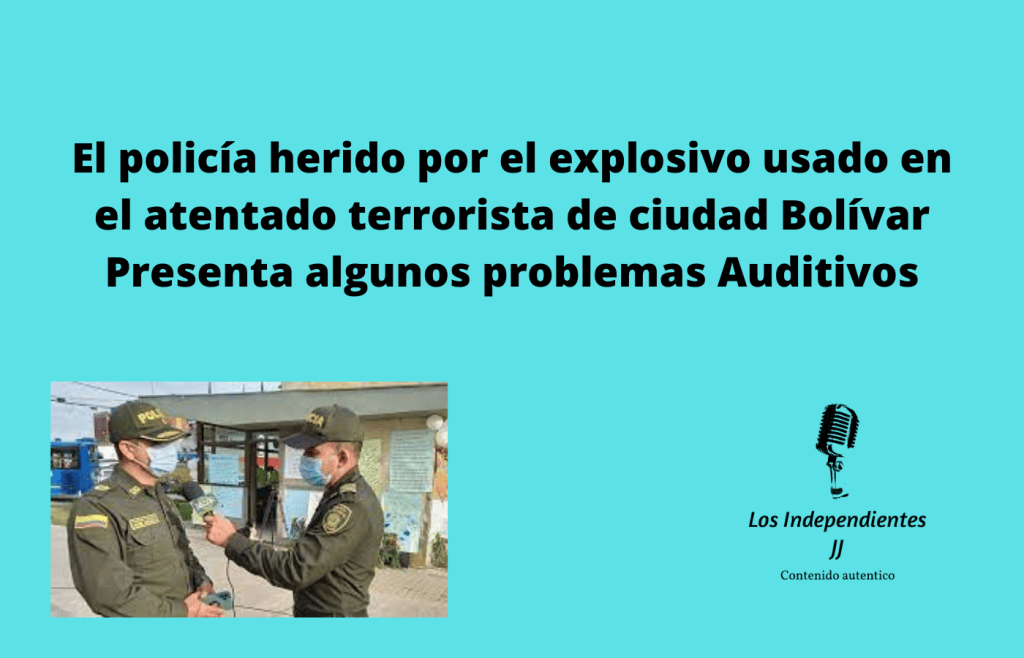 El policía herido por el explosivo usado en el atentado terrorista de ciudad Bolívar Presenta algunos problemas Auditivos