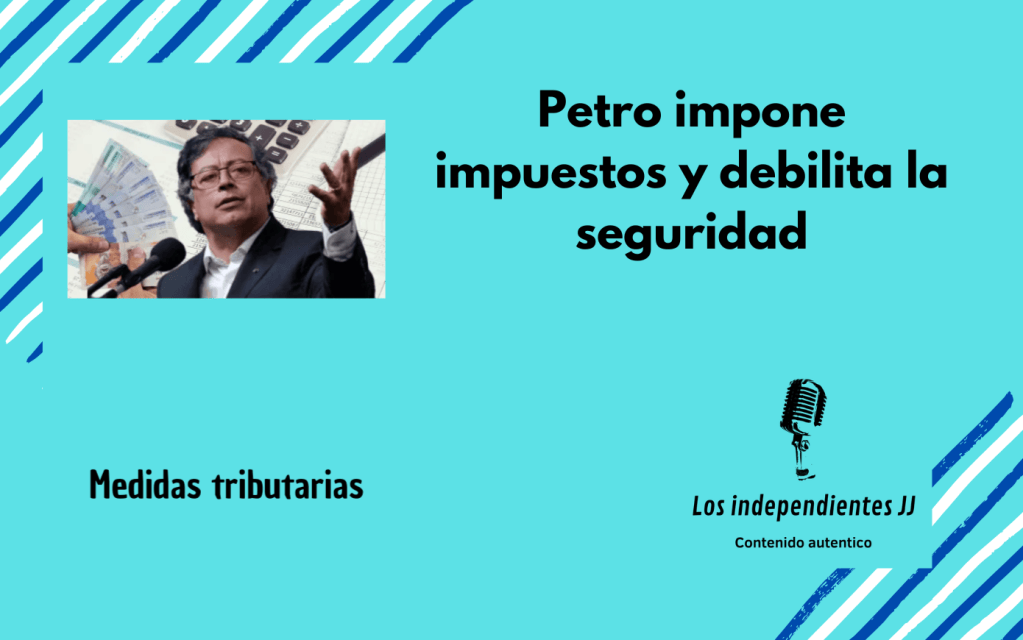 Petro impone impuestos y debilita la&nbsp;seguridad