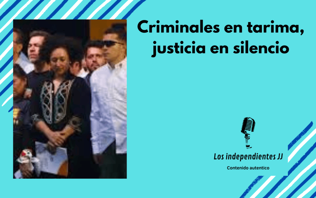 Criminales en tarima, justicia en&nbsp;silencio