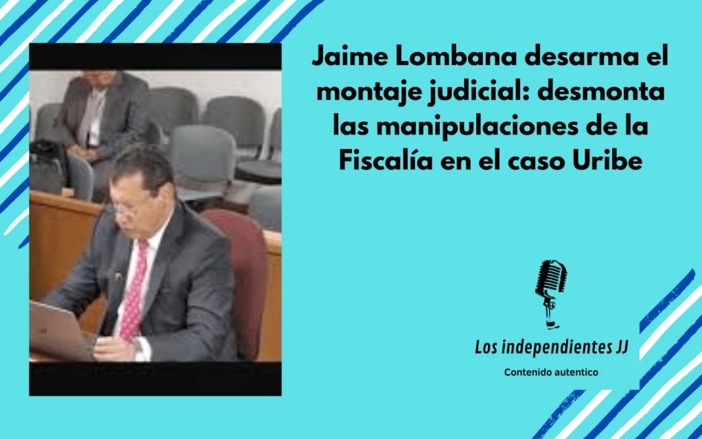 Jaime Lombana desarma el montaje judicial: desmonta las manipulaciones de la Fiscalía en el caso Uribe