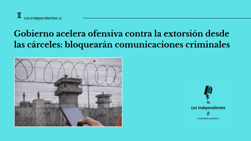 Gobierno acelera ofensiva contra la extorsión desde las cárceles: bloquearán comunicaciones&nbsp;criminales